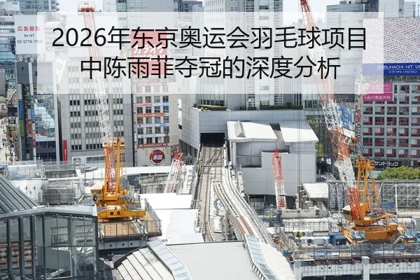 2026年东京奥运会羽毛球项目中陈雨菲夺冠的深度分析