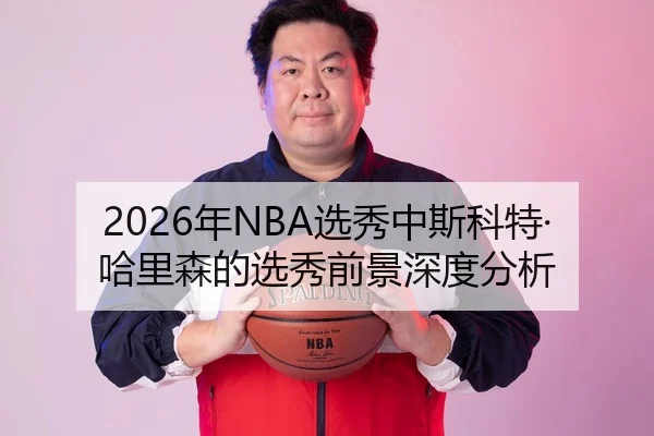 2026年NBA选秀中斯科特·哈里森的选秀前景深度分析