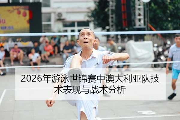 2026年游泳世锦赛中澳大利亚队技术表现与战术分析
