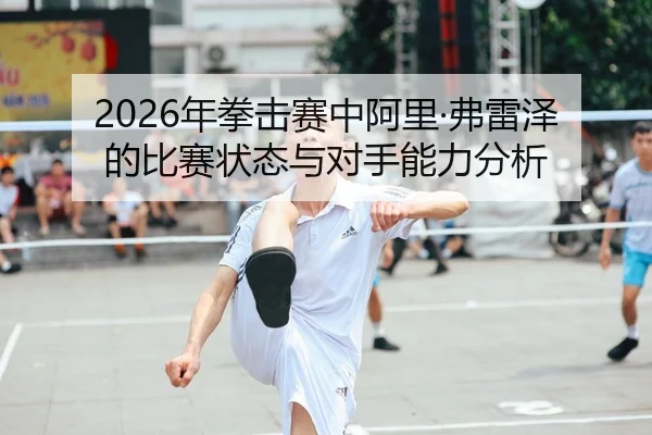 2026年拳击赛中阿里·弗雷泽的比赛状态与对手能力分析