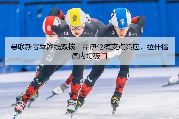 曼联新赛季锋线双核：霍伊伦德支点策应，拉什福德内切破门