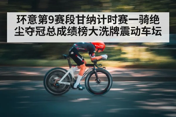 环意第9赛段甘纳计时赛一骑绝尘夺冠总成绩榜大洗牌震动车坛