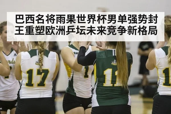 巴西名将雨果世界杯男单强势封王重塑欧洲乒坛未来竞争新格局