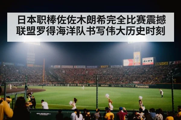 日本职棒佐佐木朗希完全比赛震撼联盟罗得海洋队书写伟大历史时刻