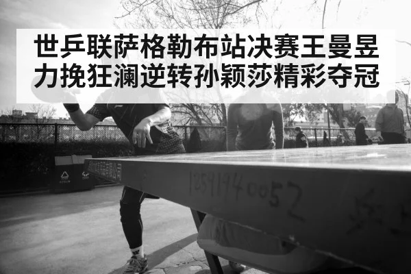 世乒联萨格勒布站决赛王曼昱力挽狂澜逆转孙颖莎精彩夺冠