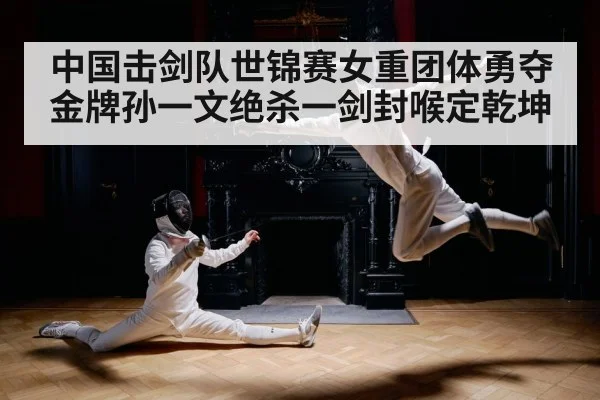 中国击剑队世锦赛女重团体勇夺金牌孙一文绝杀一剑封喉定乾坤