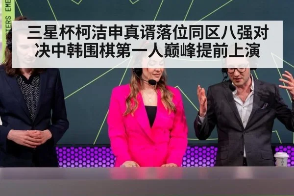 三星杯柯洁申真谞落位同区八强对决中韩围棋第一人巅峰提前上演